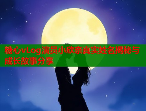 糖心vLog演员小欣奈真实姓名揭秘与成长故事分享  第2张