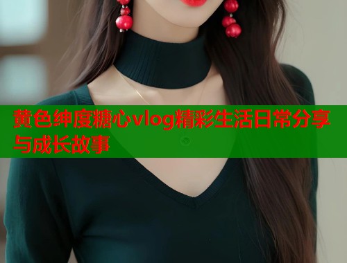 黄色绅度糖心vlog精彩生活日常分享与成长故事  第2张