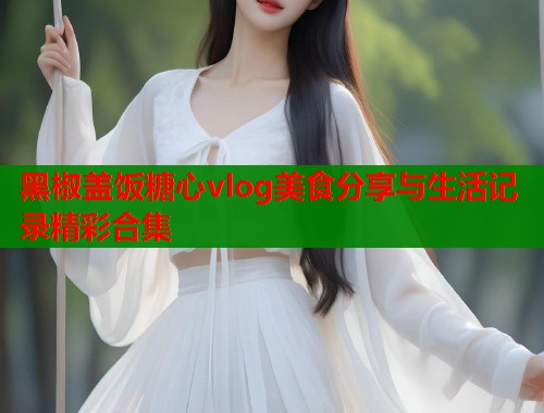 黑椒盖饭糖心vlog美食分享与生活记录精彩合集  第1张
