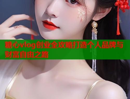 糖心vlog创业全攻略打造个人品牌与财富自由之路  第1张
