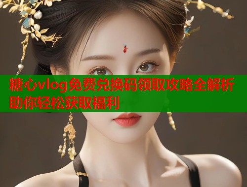 糖心vlog免费兑换码领取攻略全解析助你轻松获取福利  第1张