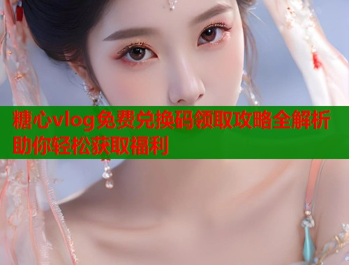 糖心vlog免费兑换码领取攻略全解析助你轻松获取福利  第2张