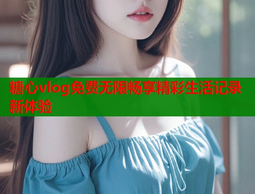 糖心vlog免费无限畅享精彩生活记录新体验  第1张