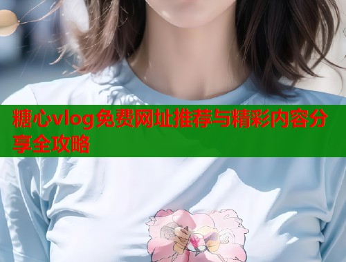 糖心vlog免费网址推荐与精彩内容分享全攻略  第1张