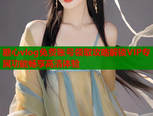 糖心vlog免费账号领取攻略解锁VIP专属功能畅享高清体验  第2张