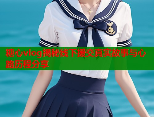 糖心vlog揭秘线下援交真实故事与心路历程分享  第1张