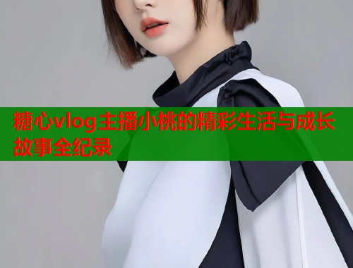 糖心vlog主播小桃的精彩生活与成长故事全纪录  第1张