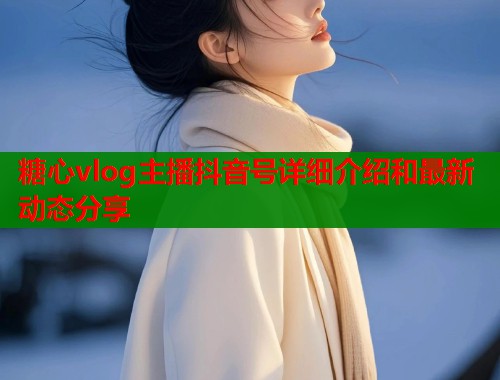 糖心vlog主播抖音号详细介绍和最新动态分享  第1张