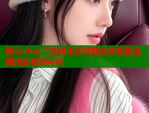 糖心vlog二维码免费领取免费观看全网精彩视频内容  第1张