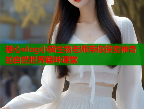 糖心vlog小猫生物老师带你探索神奇的自然世界趣味课堂  第1张