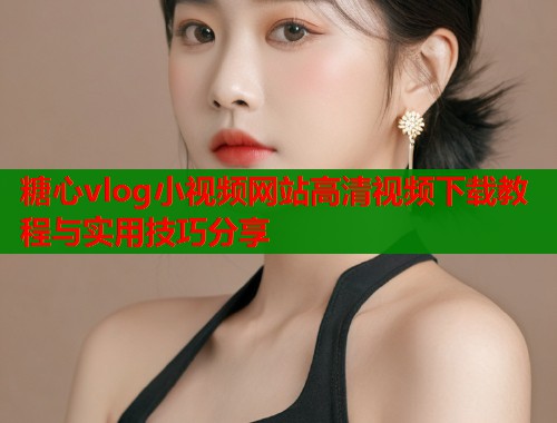 糖心vlog小视频网站高清视频下载教程与实用技巧分享  第2张