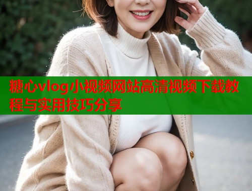 糖心vlog小视频网站高清视频下载教程与实用技巧分享  第1张