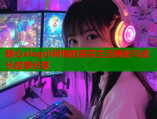 糖心vlog小阿悄的真实生活揭秘与成长故事分享  第1张