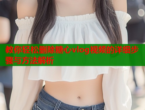 教你轻松删除糖心vlog视频的详细步骤与方法解析  第1张