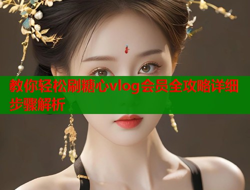 教你轻松刷糖心vlog会员全攻略详细步骤解析  第1张