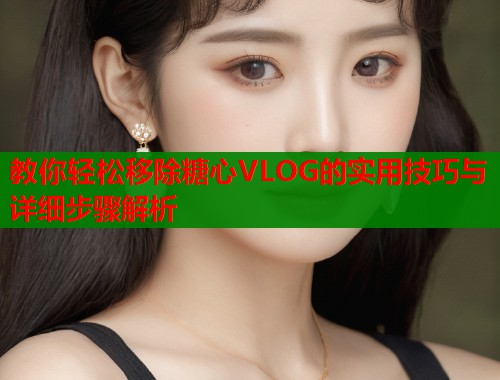 教你轻松移除糖心VLOG的实用技巧与详细步骤解析  第1张