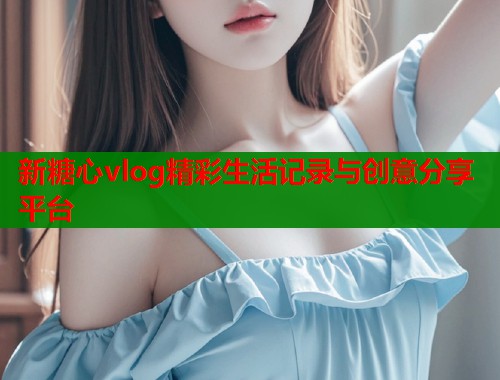 新糖心vlog精彩生活记录与创意分享平台  第1张