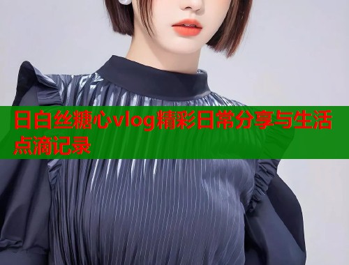 日白丝糖心vlog精彩日常分享与生活点滴记录  第1张