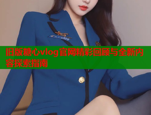 旧版糖心vlog官网精彩回顾与全新内容探索指南  第2张