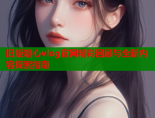 旧版糖心vlog官网精彩回顾与全新内容探索指南  第1张