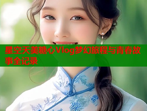 星空天美糖心Vlog梦幻旅程与青春故事全记录  第1张