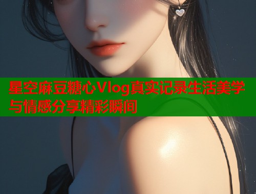 星空麻豆糖心Vlog真实记录生活美学与情感分享精彩瞬间  第1张