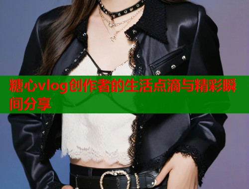 糖心vlog创作者的生活点滴与精彩瞬间分享  第1张