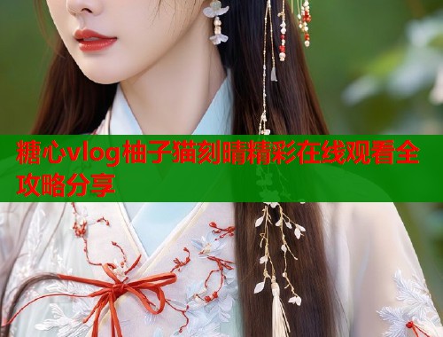 糖心vlog柚子猫刻晴精彩在线观看全攻略分享  第2张