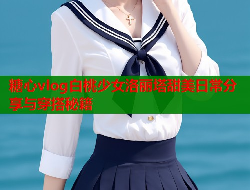 糖心vlog白桃少女洛丽塔甜美日常分享与穿搭秘籍  第1张