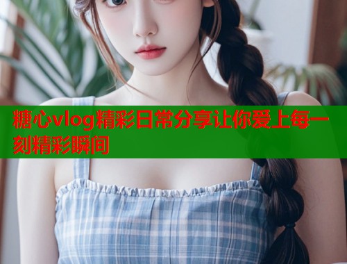 糖心vlog精彩日常分享让你爱上每一刻精彩瞬间  第1张
