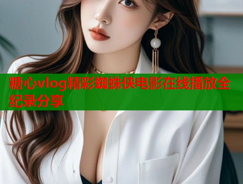 糖心vlog精彩蜘蛛侠电影在线播放全纪录分享  第1张