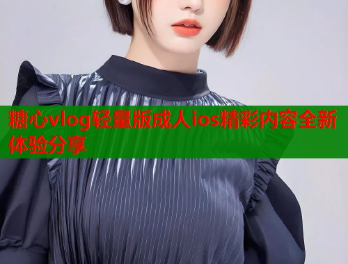 糖心vlog轻量版成人ios精彩内容全新体验分享  第2张