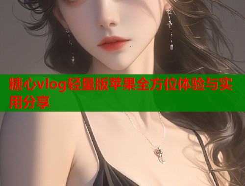 糖心vlog轻量版苹果全方位体验与实用分享  第1张