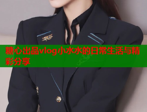 糖心出品vlog小水水的日常生活与精彩分享  第1张