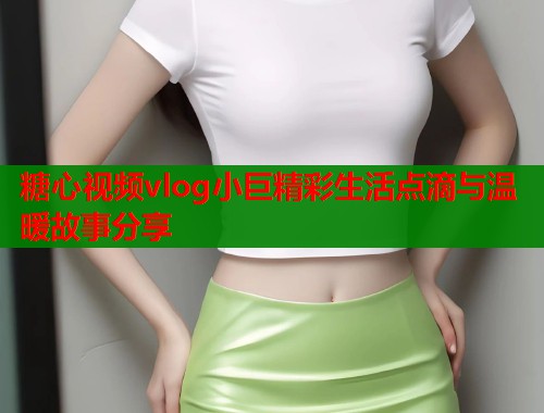 糖心视频vlog小巨精彩生活点滴与温暖故事分享  第1张