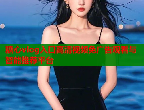 糖心vlog入口高清视频免广告观看与智能推荐平台  第1张